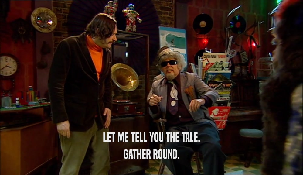 LET ME TELL YOU THE TALE. GATHER ROUND. 