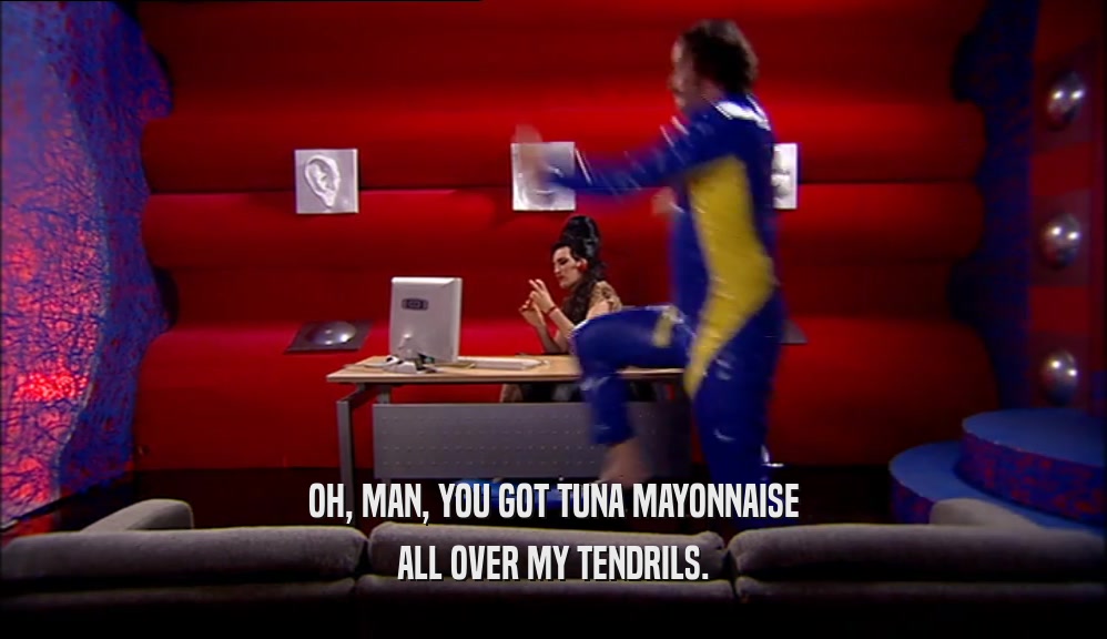 OH, MAN, YOU GOT TUNA MAYONNAISE ALL OVER MY TENDRILS. 