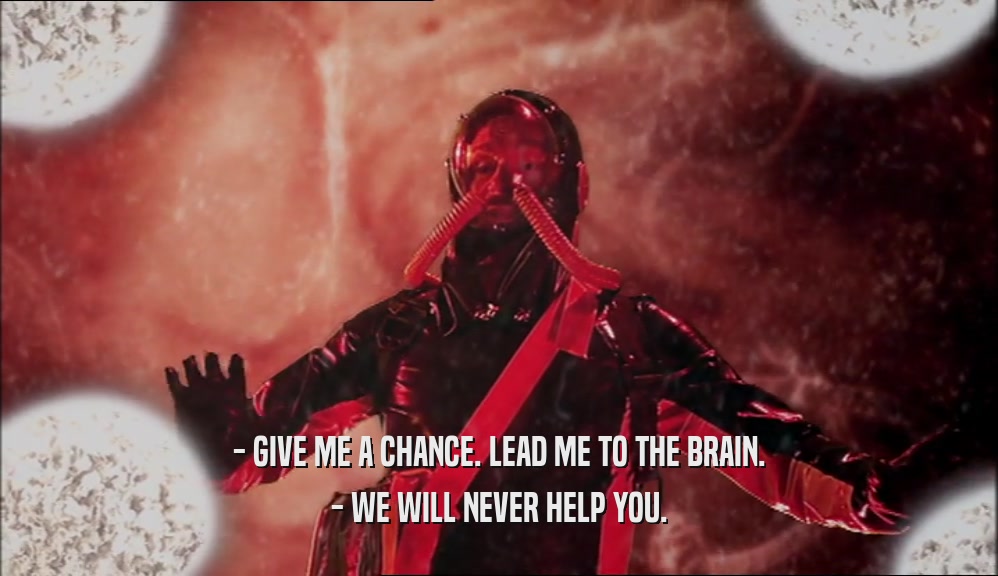 - GIVE ME A CHANCE. LEAD ME TO THE BRAIN.
 - WE WILL NEVER HELP YOU.
 