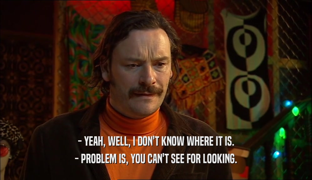 - YEAH, WELL, I DON'T KNOW WHERE IT IS. - PROBLEM IS, YOU CAN'T SEE FOR LOOKING. 