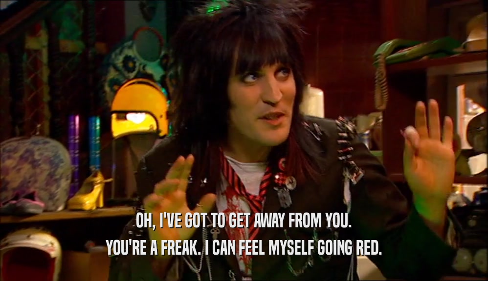 OH, I'VE GOT TO GET AWAY FROM YOU. YOU'RE A FREAK. I CAN FEEL MYSELF GOING RED. 