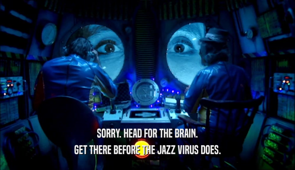 SORRY. HEAD FOR THE BRAIN. GET THERE BEFORE THE JAZZ VIRUS DOES. 