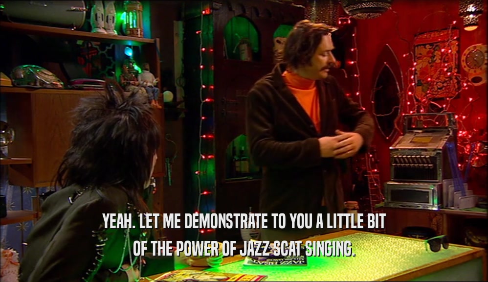 YEAH. LET ME DEMONSTRATE TO YOU A LITTLE BIT OF THE POWER OF JAZZ SCAT SINGING. 