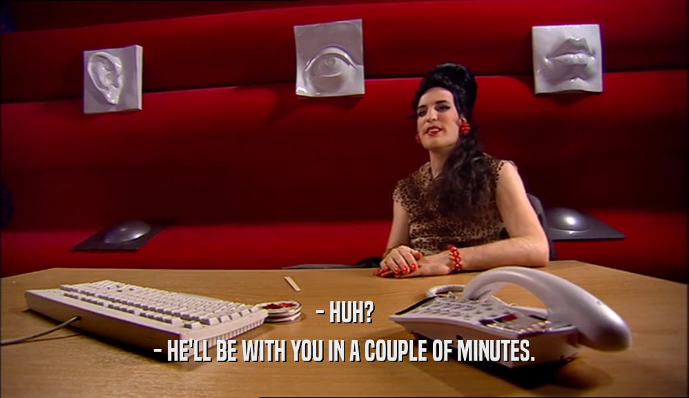 - HUH? - HE'LL BE WITH YOU IN A COUPLE OF MINUTES. 