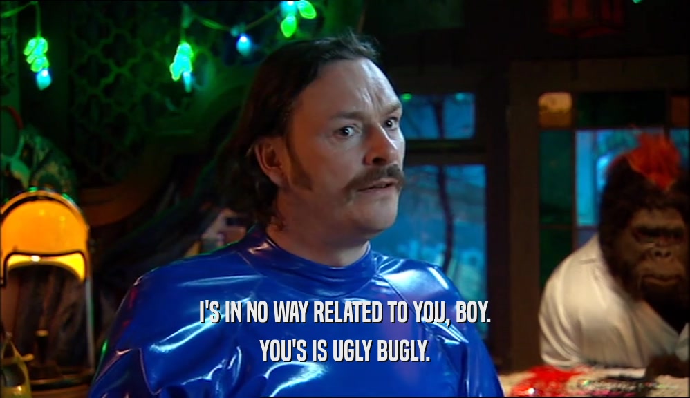I'S IN NO WAY RELATED TO YOU, BOY. YOU'S IS UGLY BUGLY. 