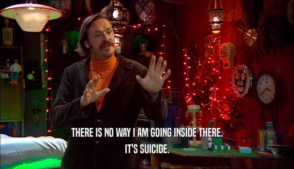 THERE IS NO WAY I AM GOING INSIDE THERE. IT'S SUICIDE. 
