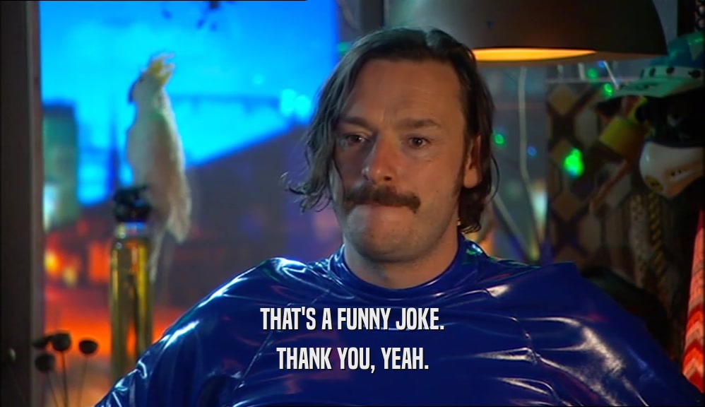 THAT'S A FUNNY JOKE. THANK YOU, YEAH. 