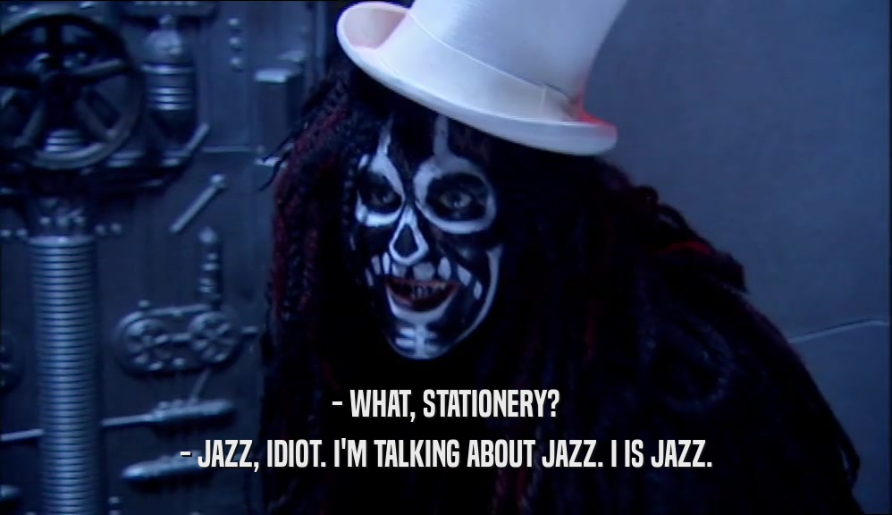 - WHAT, STATIONERY? - JAZZ, IDIOT. I'M TALKING ABOUT JAZZ. I IS JAZZ. 