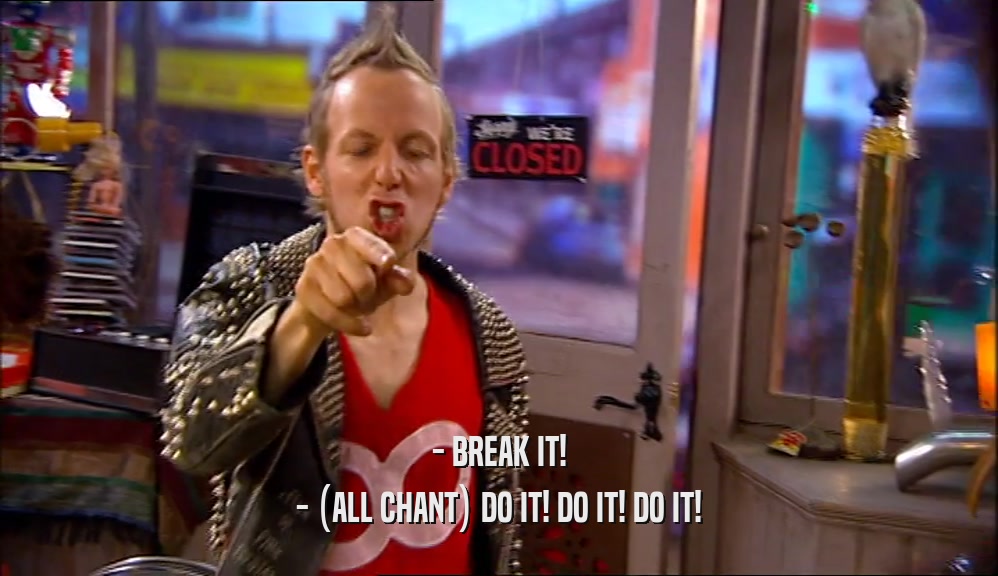 - BREAK IT! - (ALL CHANT) DO IT! DO IT! DO IT! 