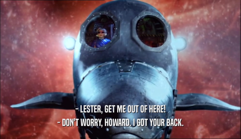 - LESTER, GET ME OUT OF HERE! - DON'T WORRY, HOWARD. I GOT YOUR BACK. 
