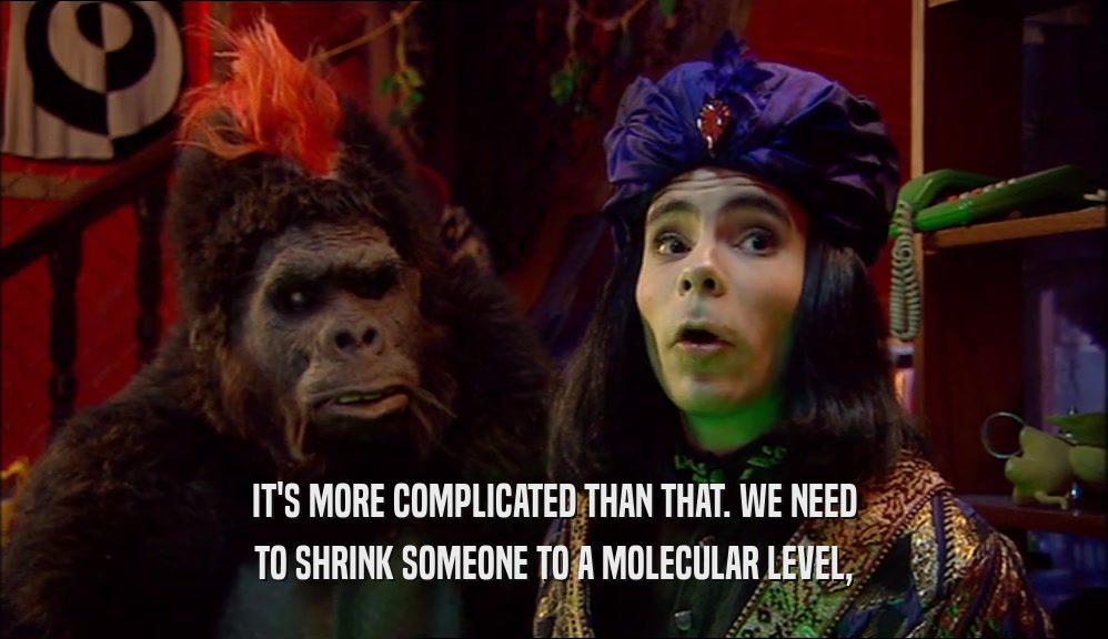 IT'S MORE COMPLICATED THAN THAT. WE NEED TO SHRINK SOMEONE TO A MOLECULAR LEVEL, 