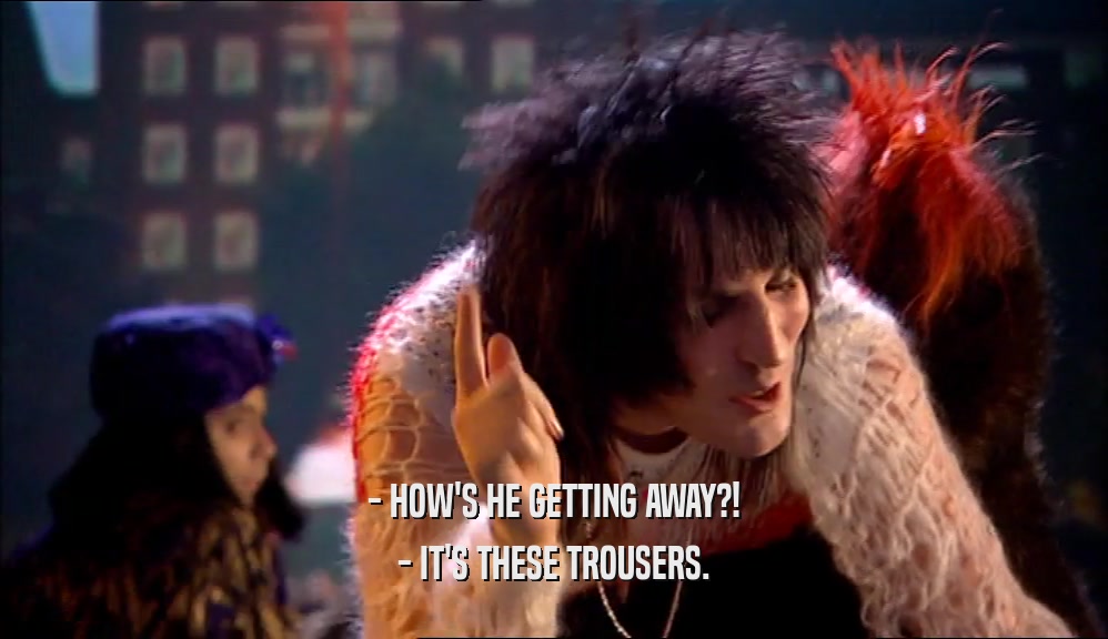 - HOW'S HE GETTING AWAY?! - IT'S THESE TROUSERS. 