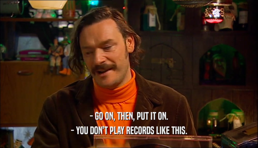 - GO ON, THEN, PUT IT ON.
 - YOU DON'T PLAY RECORDS LIKE THIS.
 