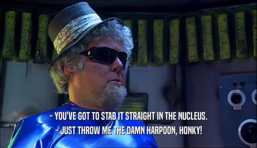 - YOU'VE GOT TO STAB IT STRAIGHT IN THE NUCLEUS. - JUST THROW ME THE DAMN HARPOON, HONKY! 
