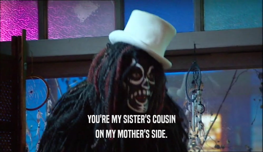 YOU'RE MY SISTER'S COUSIN ON MY MOTHER'S SIDE. 