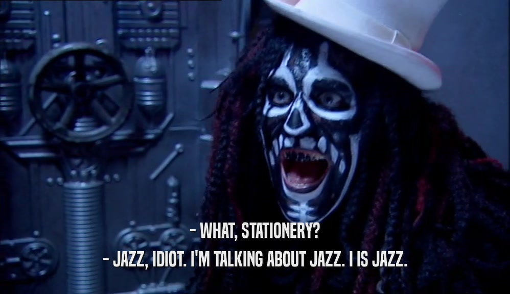 - WHAT, STATIONERY? - JAZZ, IDIOT. I'M TALKING ABOUT JAZZ. I IS JAZZ. 