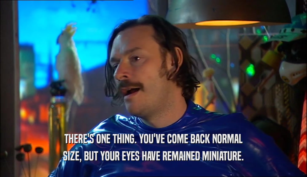 THERE'S ONE THING. YOU'VE COME BACK NORMAL SIZE, BUT YOUR EYES HAVE REMAINED MINIATURE. 