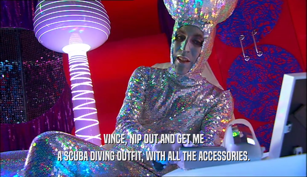 VINCE, NIP OUT AND GET ME A SCUBA DIVING OUTFIT, WITH ALL THE ACCESSORIES. 