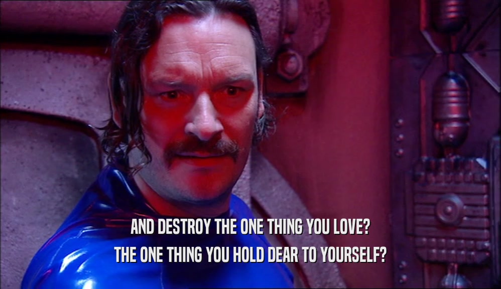 AND DESTROY THE ONE THING YOU LOVE? THE ONE THING YOU HOLD DEAR TO YOURSELF? 