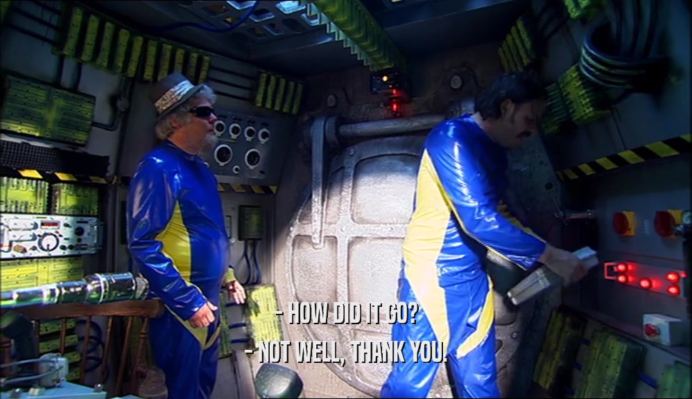 - HOW DID IT GO? - NOT WELL, THANK YOU. 