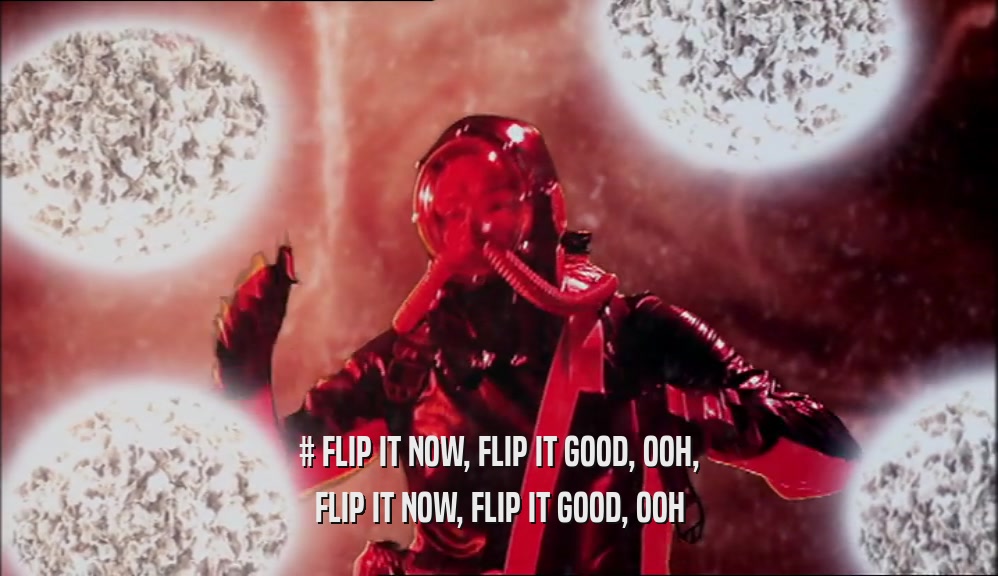 # FLIP IT NOW, FLIP IT GOOD, OOH, FLIP IT NOW, FLIP IT GOOD, OOH 