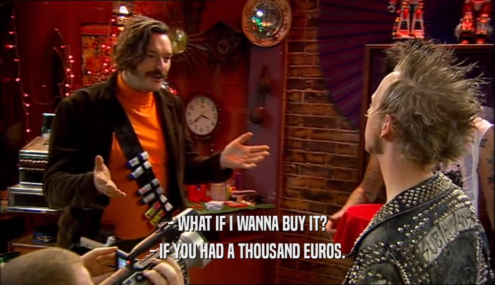 - WHAT IF I WANNA BUY IT? - IF YOU HAD A THOUSAND EUROS. 