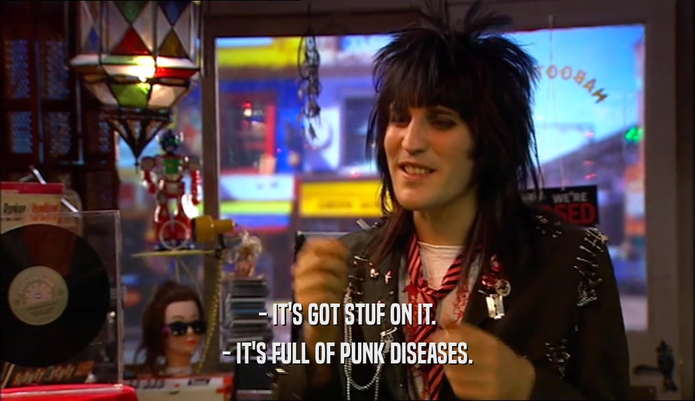- IT'S GOT STUF ON IT. - IT'S FULL OF PUNK DISEASES. 