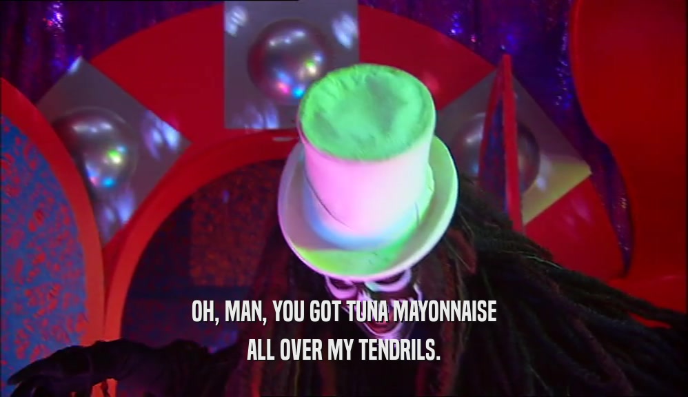 OH, MAN, YOU GOT TUNA MAYONNAISE ALL OVER MY TENDRILS. 