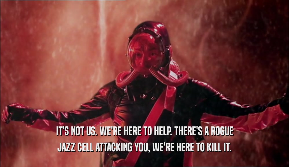 IT'S NOT US. WE'RE HERE TO HELP. THERE'S A ROGUE JAZZ CELL ATTACKING YOU, WE'RE HERE TO KILL IT. 