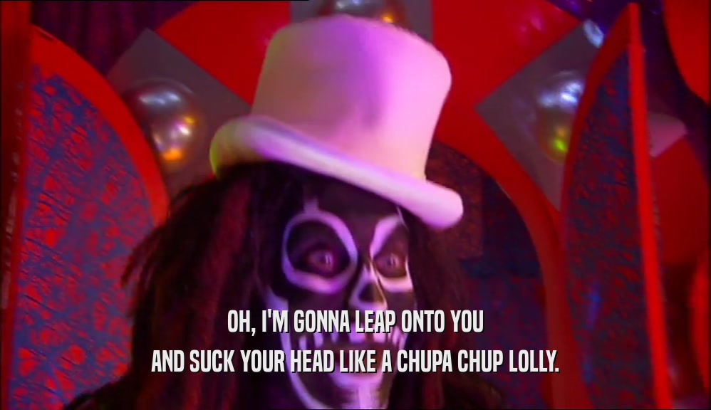 OH, I'M GONNA LEAP ONTO YOU AND SUCK YOUR HEAD LIKE A CHUPA CHUP LOLLY. 