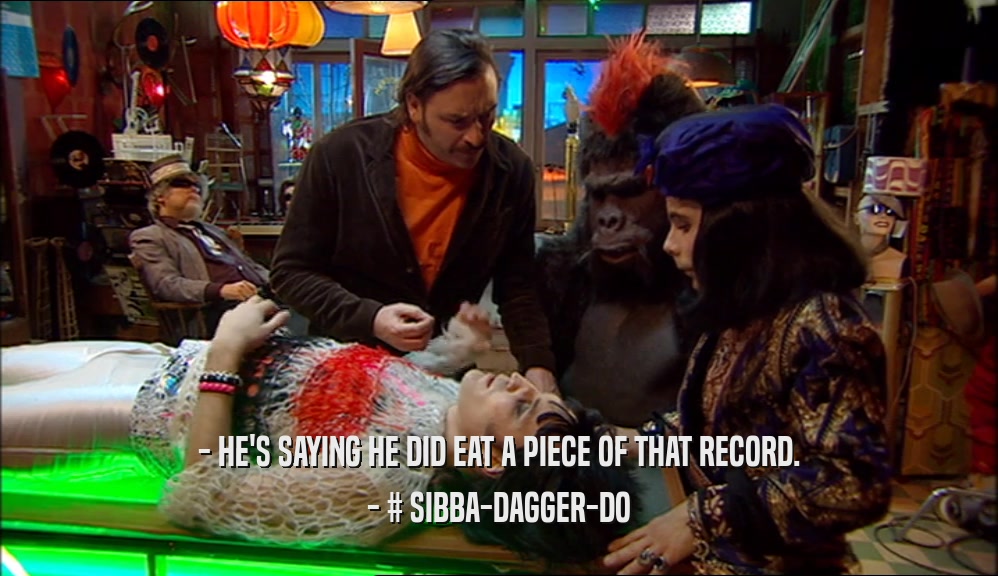 - HE'S SAYING HE DID EAT A PIECE OF THAT RECORD.
 - # SIBBA-DAGGER-DO
 