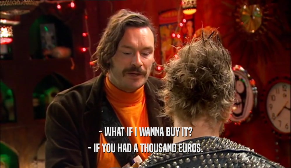 - WHAT IF I WANNA BUY IT? - IF YOU HAD A THOUSAND EUROS. 