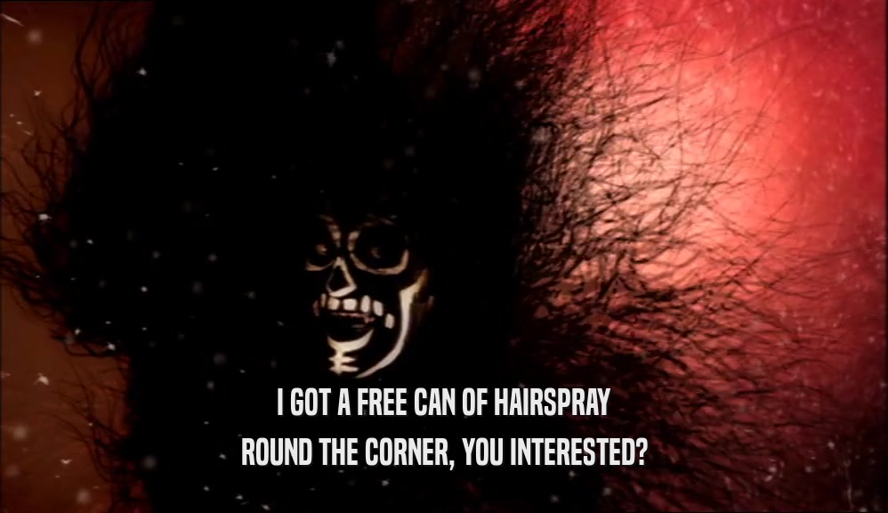 I GOT A FREE CAN OF HAIRSPRAY
 ROUND THE CORNER, YOU INTERESTED?
 