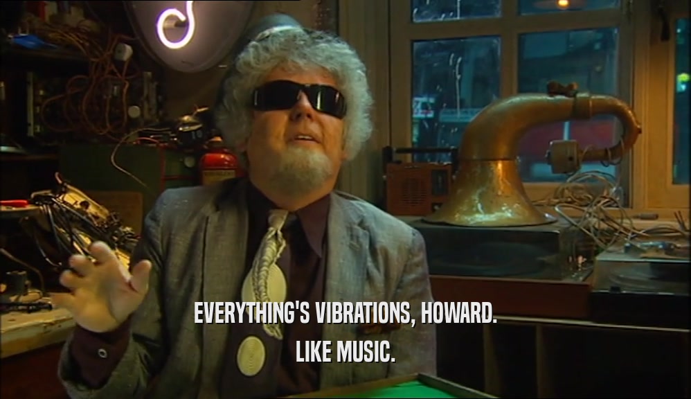EVERYTHING'S VIBRATIONS, HOWARD. LIKE MUSIC. 