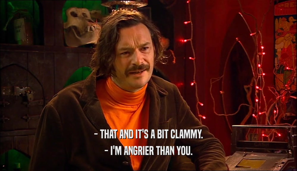- THAT AND IT'S A BIT CLAMMY. - I'M ANGRIER THAN YOU. 