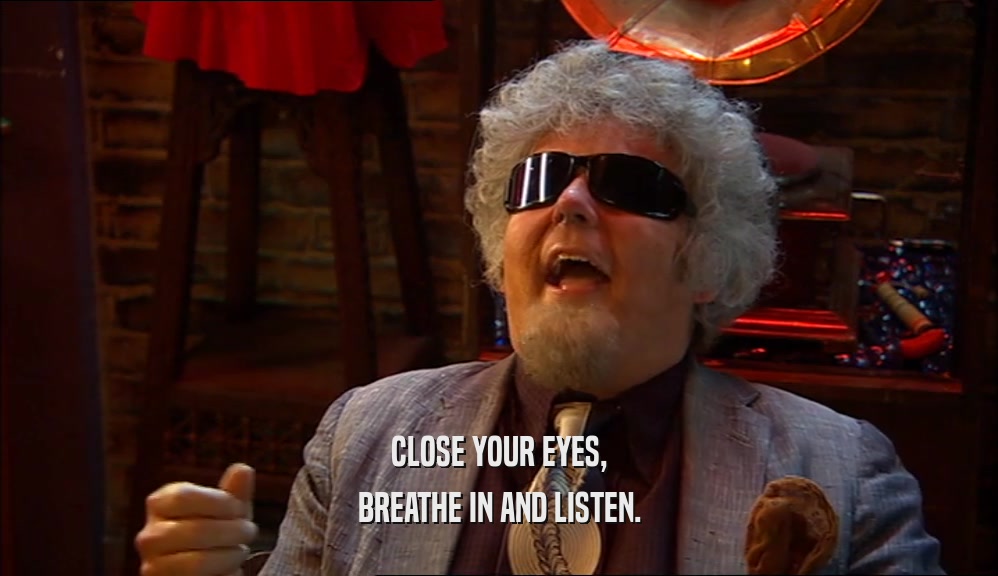 CLOSE YOUR EYES, BREATHE IN AND LISTEN. 