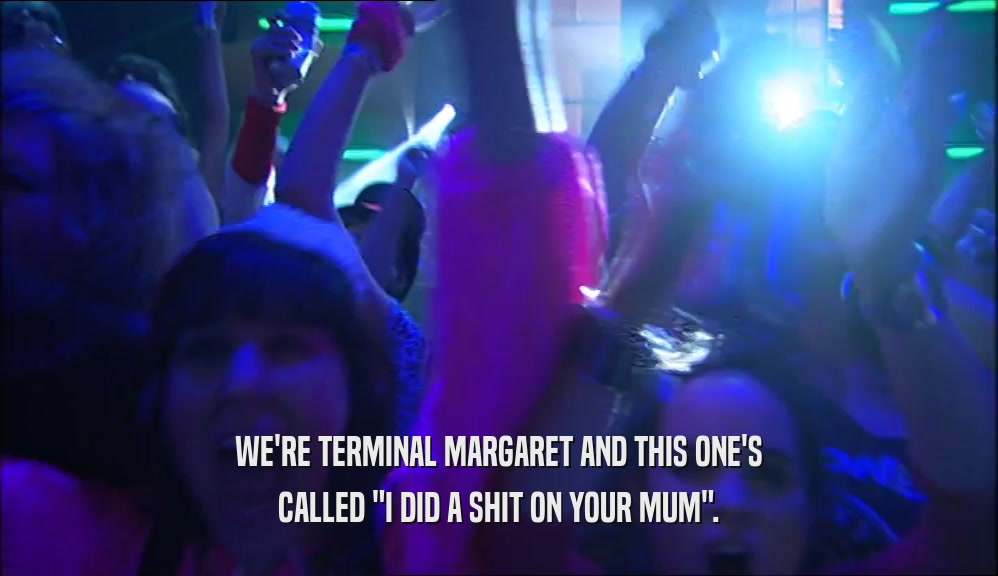 WE'RE TERMINAL MARGARET AND THIS ONE'S
 CALLED 