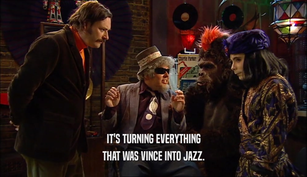 IT'S TURNING EVERYTHING
 THAT WAS VINCE INTO JAZZ.
 
