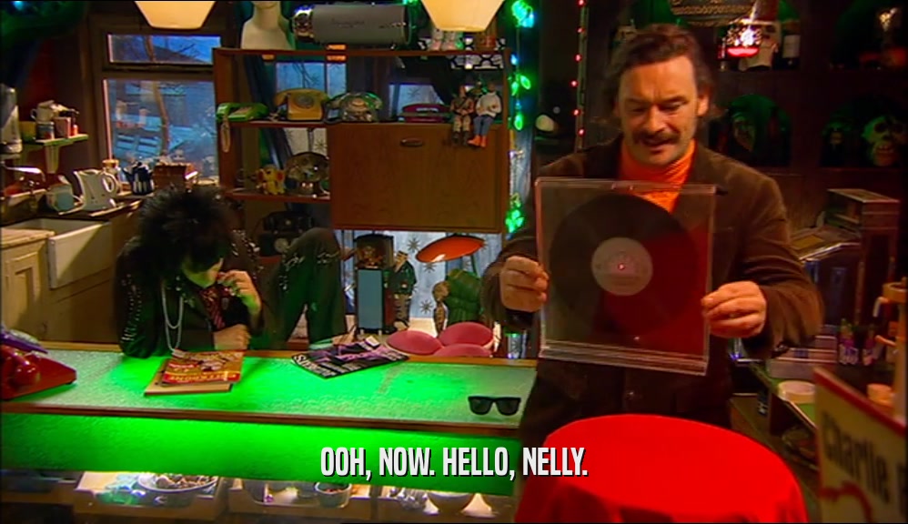 OOH, NOW. HELLO, NELLY.  