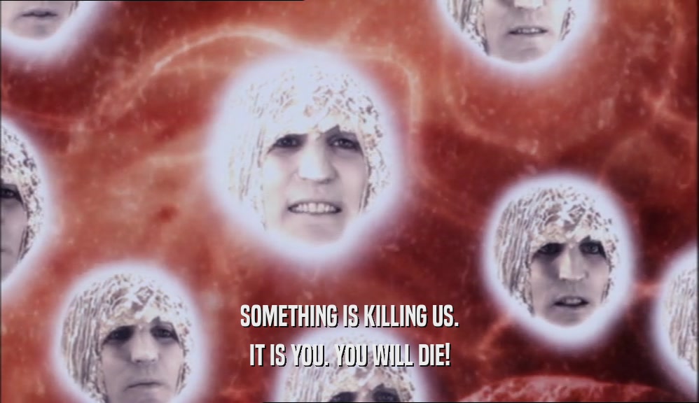SOMETHING IS KILLING US. IT IS YOU. YOU WILL DIE! 