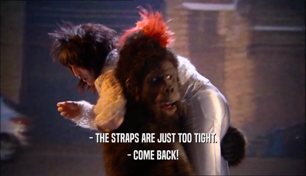 - THE STRAPS ARE JUST TOO TIGHT. - COME BACK! 