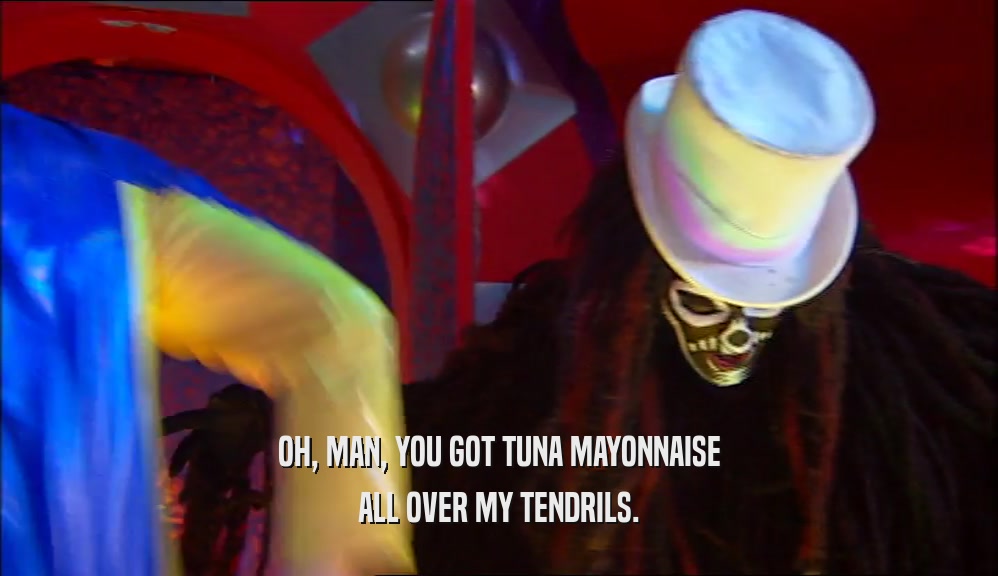 OH, MAN, YOU GOT TUNA MAYONNAISE ALL OVER MY TENDRILS. 