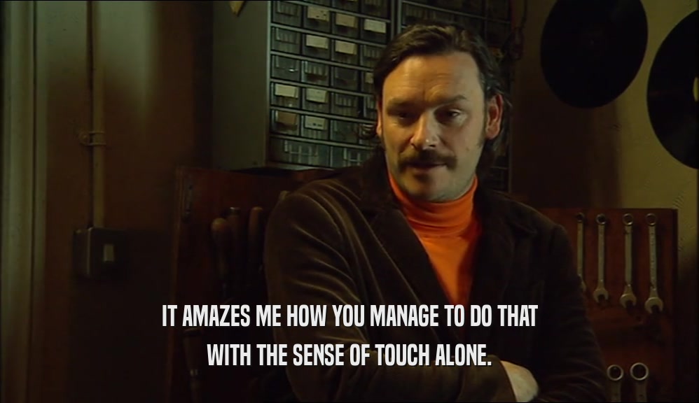IT AMAZES ME HOW YOU MANAGE TO DO THAT WITH THE SENSE OF TOUCH ALONE. 