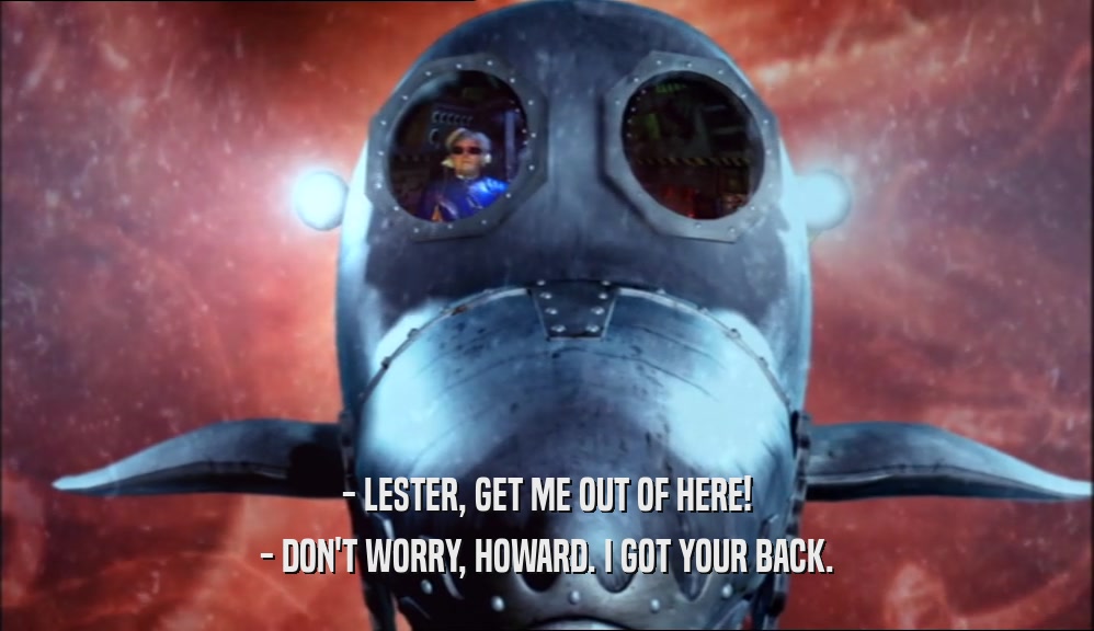 - LESTER, GET ME OUT OF HERE! - DON'T WORRY, HOWARD. I GOT YOUR BACK. 