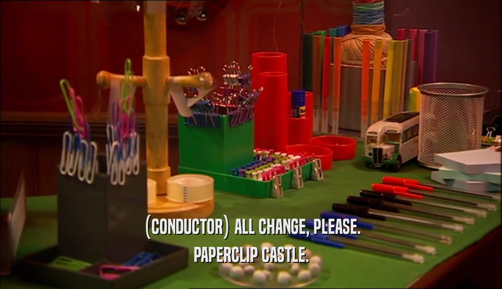 (CONDUCTOR) ALL CHANGE, PLEASE.
 PAPERCLIP CASTLE.
 
