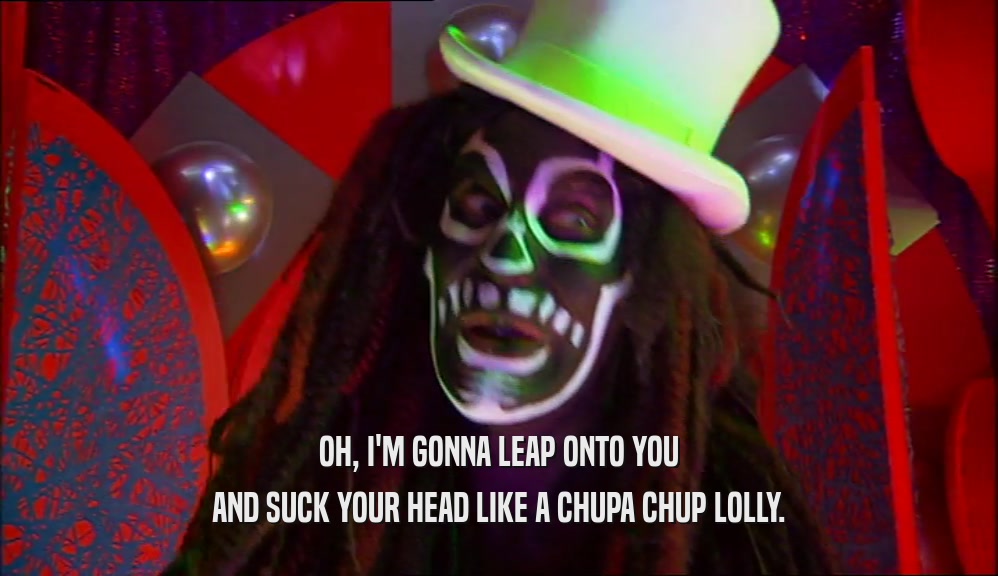 OH, I'M GONNA LEAP ONTO YOU AND SUCK YOUR HEAD LIKE A CHUPA CHUP LOLLY. 