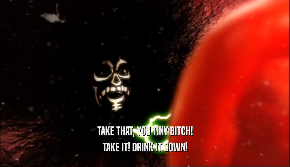 TAKE THAT, YOU TINY BITCH! TAKE IT! DRINK IT DOWN! 