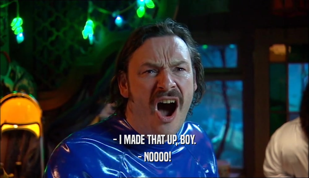 - I MADE THAT UP, BOY. - NOOOO! 