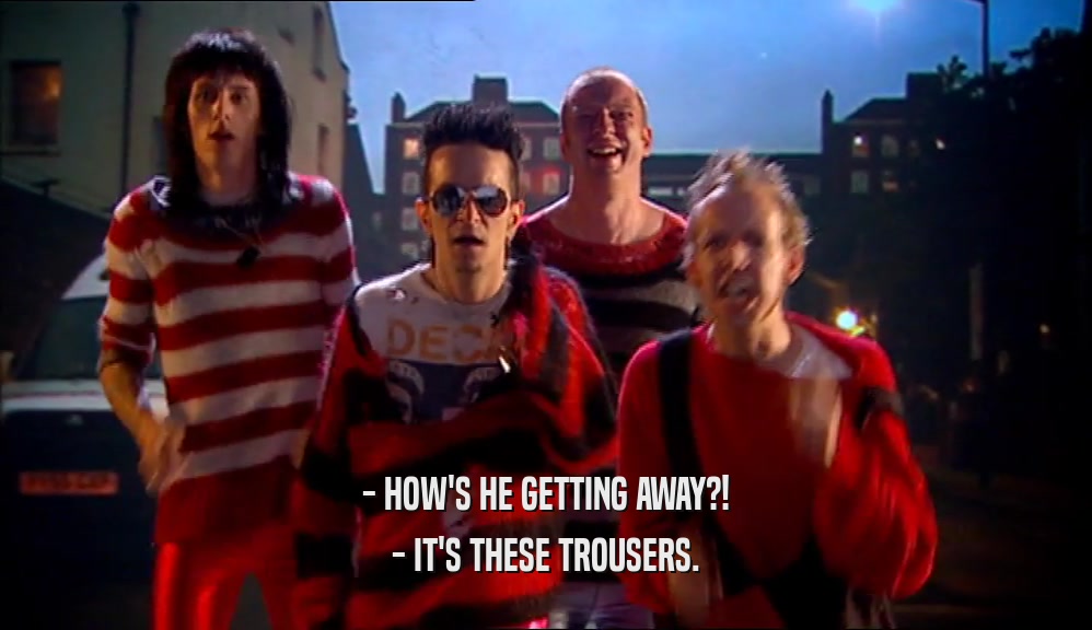 - HOW'S HE GETTING AWAY?! - IT'S THESE TROUSERS. 