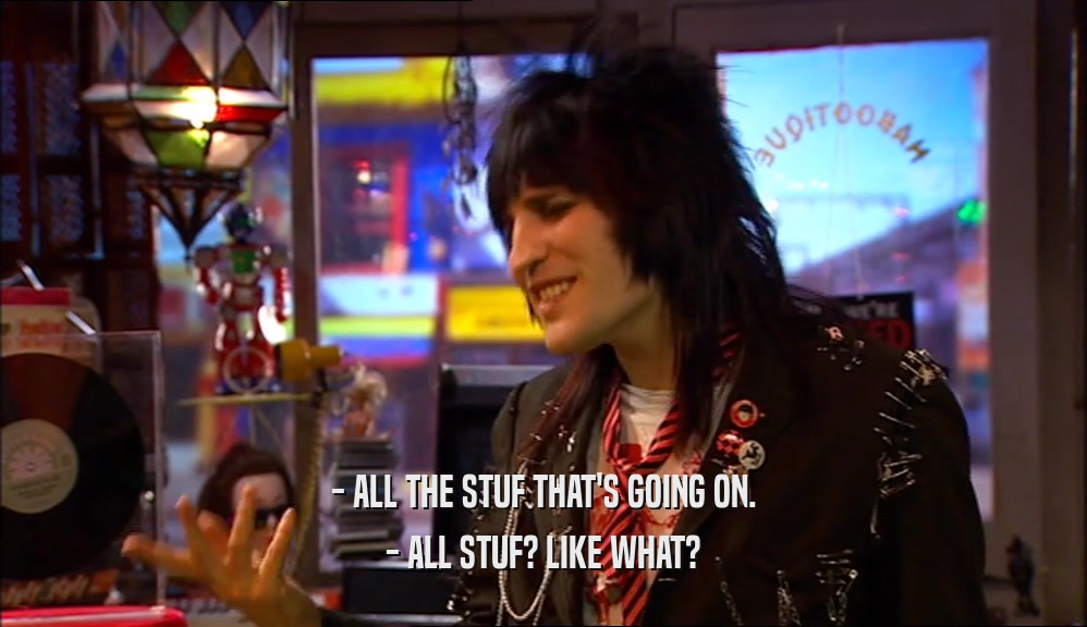 - ALL THE STUF THAT'S GOING ON. - ALL STUF? LIKE WHAT? 